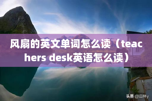 风扇的英文单词怎么读（teachers desk英语怎么读）