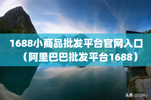 1688小商品批发平台官网入口（阿里巴巴批发平台1688）