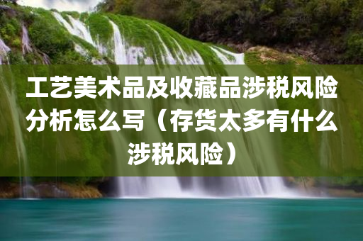 工艺美术品及收藏品涉税风险分析怎么写（存货太多有什么涉税风险）