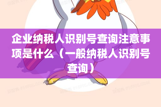 企业纳税人识别号查询注意事项是什么（一般纳税人识别号查询）