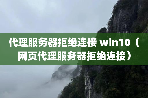 代理服务器拒绝连接 win10（网页代理服务器拒绝连接）