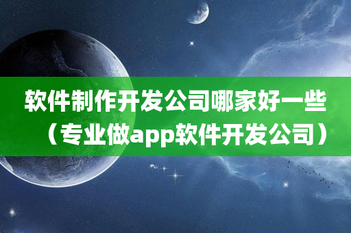 软件制作开发公司哪家好一些（专业做app软件开发公司）