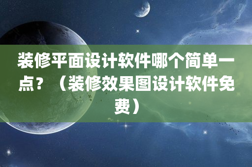 装修平面设计软件哪个简单一点？（装修效果图设计软件免费）