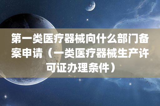 第一类医疗器械向什么部门备案申请（一类医疗器械生产许可证办理条件）