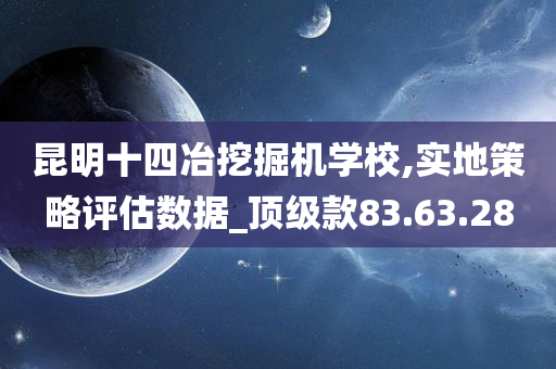 昆明十四冶挖掘机学校,实地策略评估数据_顶级款83.63.28