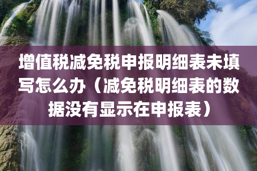 增值税减免税申报明细表未填写怎么办（减免税明细表的数据没有显示在申报表）