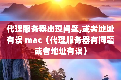 代理服务器出现问题,或者地址有误 mac（代理服务器有问题或者地址有误）