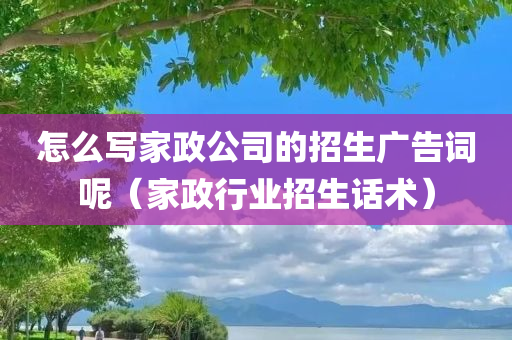 怎么写家政公司的招生广告词呢（家政行业招生话术）