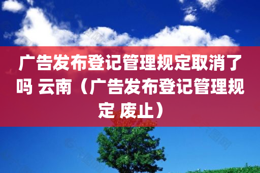 广告发布登记管理规定取消了吗 云南（广告发布登记管理规定 废止）