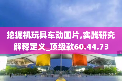 挖掘机玩具车动画片,实践研究解释定义_顶级款60.44.73