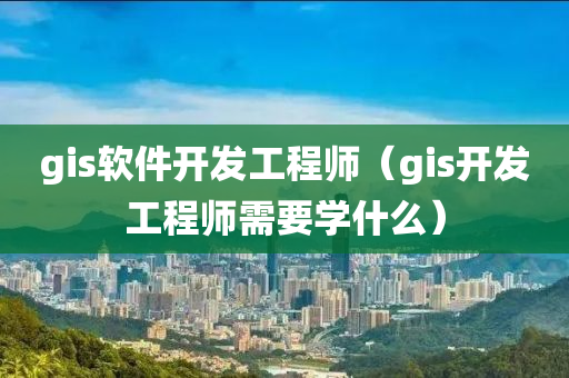 gis软件开发工程师（gis开发工程师需要学什么）