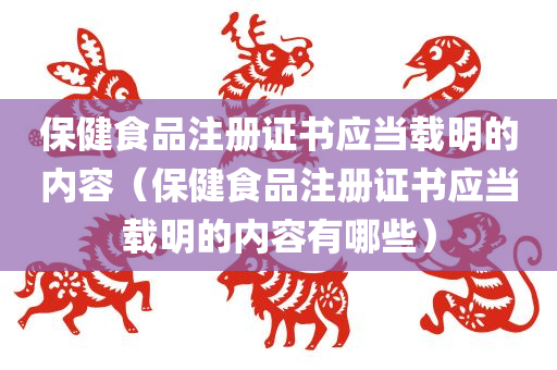 保健食品注册证书应当载明的内容（保健食品注册证书应当载明的内容有哪些）