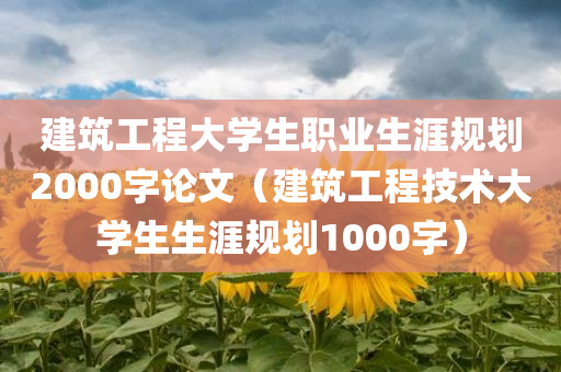 建筑工程大学生职业生涯规划2000字论文（建筑工程技术大学生生涯规划1000字）