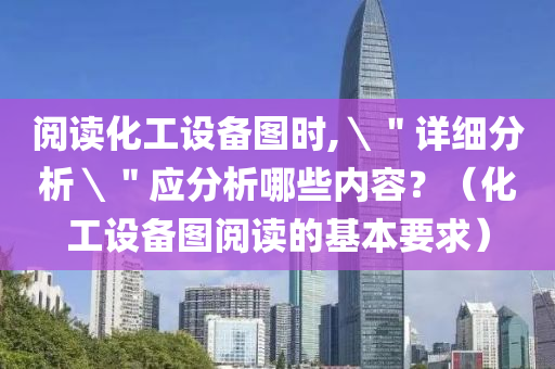 阅读化工设备图时,＼＂详细分析＼＂应分析哪些内容？（化工设备图阅读的基本要求）