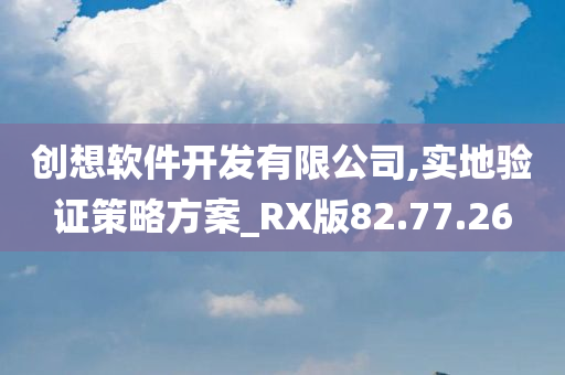 创想软件开发有限公司,实地验证策略方案_RX版82.77.26