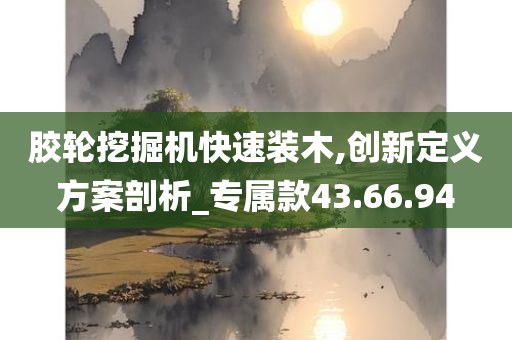 胶轮挖掘机快速装木,创新定义方案剖析_专属款43.66.94