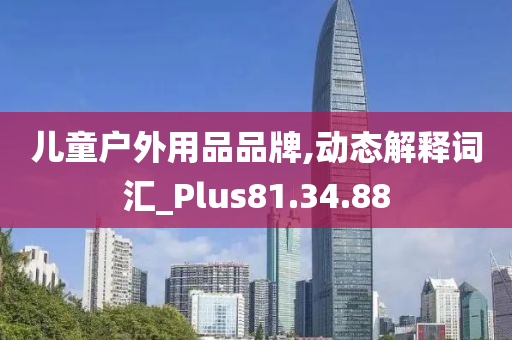 儿童户外用品品牌,动态解释词汇_Plus81.34.88