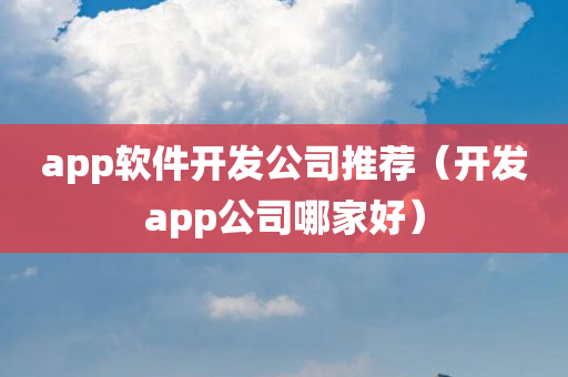 app软件开发公司推荐（开发app公司哪家好）