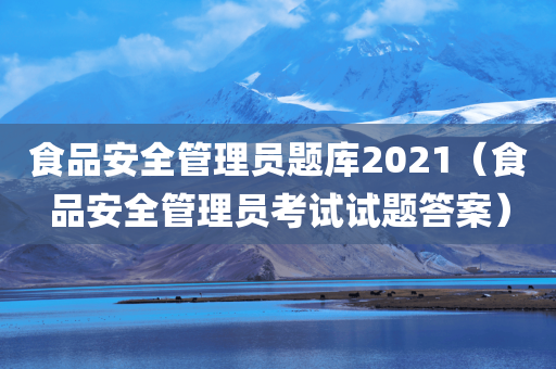 食品安全管理员题库2021（食品安全管理员考试试题答案）