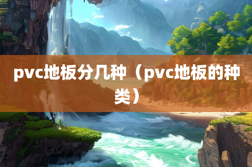 pvc地板分几种（pvc地板的种类）