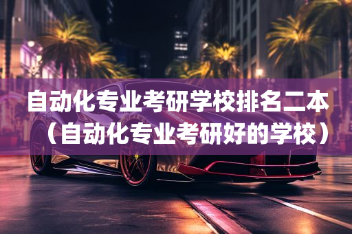 自动化专业考研学校排名二本（自动化专业考研好的学校）