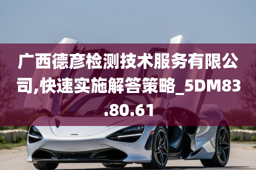 广西德彦检测技术服务有限公司,快速实施解答策略_5DM83.80.61