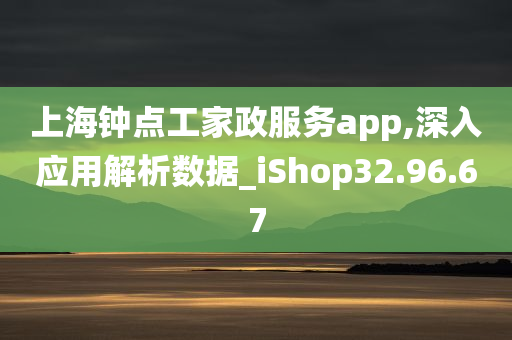 上海钟点工家政服务app,深入应用解析数据_iShop32.96.67