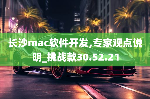 长沙mac软件开发,专家观点说明_挑战款30.52.21