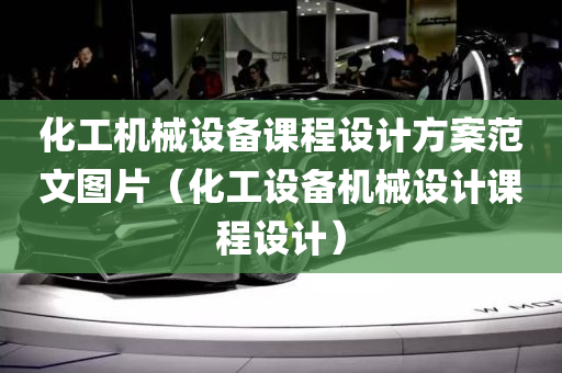 化工机械设备课程设计方案范文图片（化工设备机械设计课程设计）