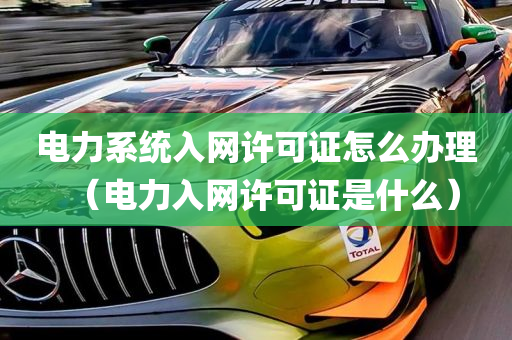 电力系统入网许可证怎么办理（电力入网许可证是什么）