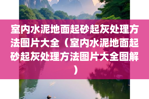 室内水泥地面起砂起灰处理方法图片大全（室内水泥地面起砂起灰处理方法图片大全图解）