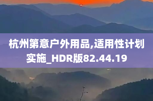 杭州第意户外用品,适用性计划实施_HDR版82.44.19