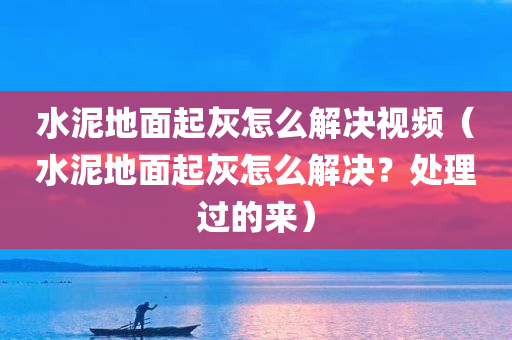 水泥地面起灰怎么解决视频（水泥地面起灰怎么解决？处理过的来）