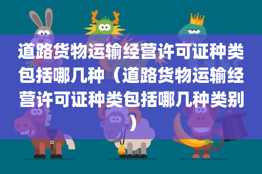 道路货物运输经营许可证种类包括哪几种（道路货物运输经营许可证种类包括哪几种类别）