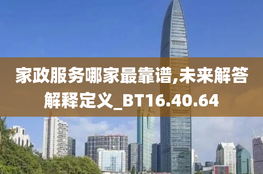 家政服务哪家最靠谱,未来解答解释定义_BT16.40.64