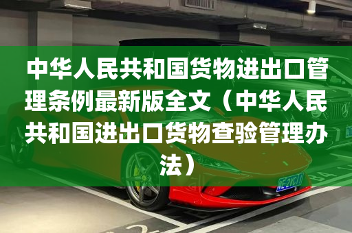 中华人民共和国货物进出口管理条例最新版全文（中华人民共和国进出口货物查验管理办法）