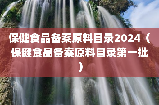 保健食品备案原料目录2024（保健食品备案原料目录第一批）