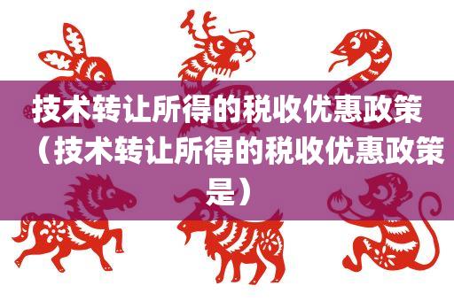 技术转让所得的税收优惠政策（技术转让所得的税收优惠政策是）