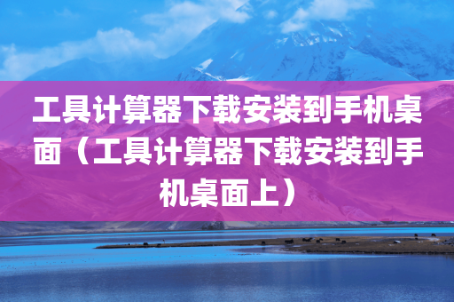 工具计算器下载安装到手机桌面（工具计算器下载安装到手机桌面上）