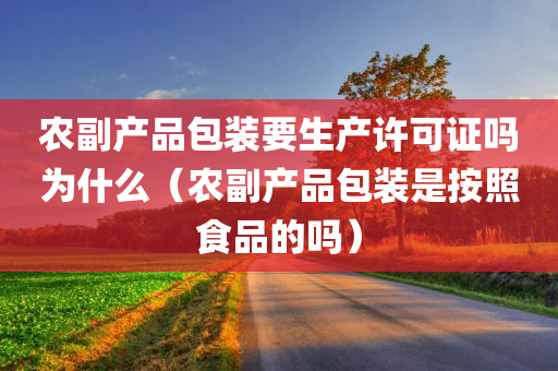 农副产品包装要生产许可证吗为什么（农副产品包装是按照食品的吗）