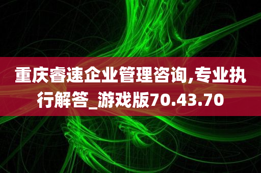 重庆睿速企业管理咨询,专业执行解答_游戏版70.43.70