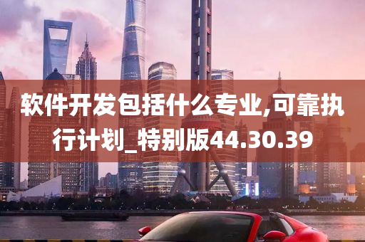 软件开发包括什么专业,可靠执行计划_特别版44.30.39