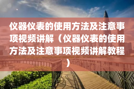 仪器仪表的使用方法及注意事项视频讲解（仪器仪表的使用方法及注意事项视频讲解教程）