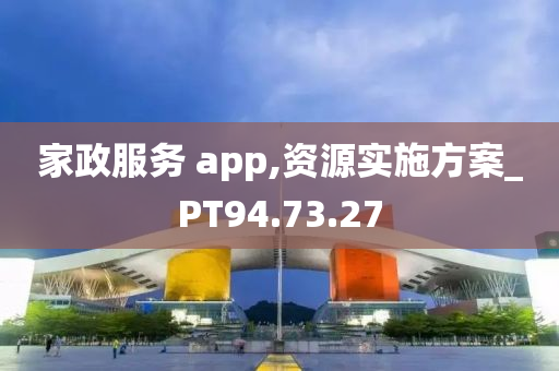 家政服务 app,资源实施方案_PT94.73.27