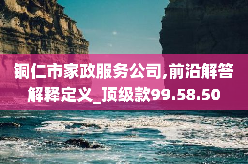 铜仁市家政服务公司,前沿解答解释定义_顶级款99.58.50