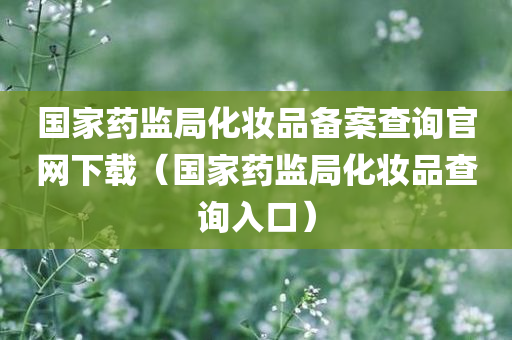 国家药监局化妆品备案查询官网下载（国家药监局化妆品查询入口）