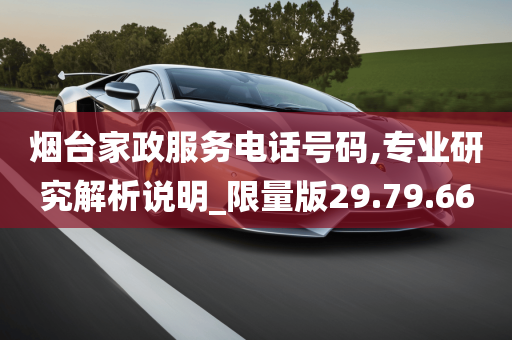 烟台家政服务电话号码,专业研究解析说明_限量版29.79.66