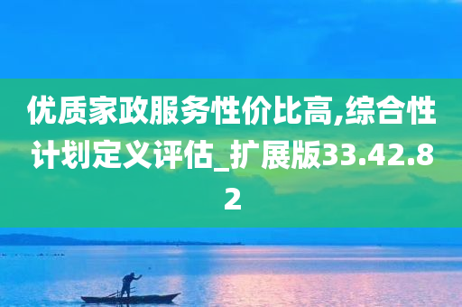 优质家政服务性价比高,综合性计划定义评估_扩展版33.42.82