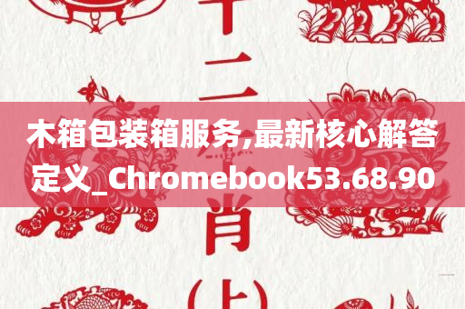 木箱包装箱服务,最新核心解答定义_Chromebook53.68.90