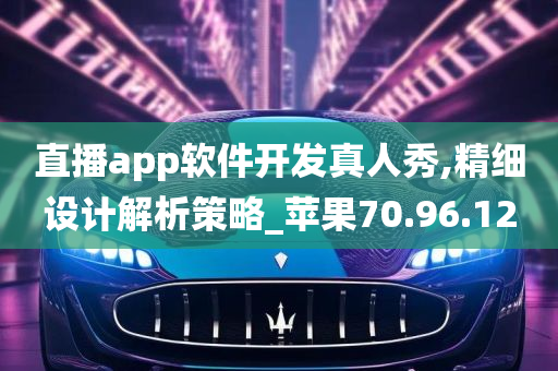 直播app软件开发真人秀,精细设计解析策略_苹果70.96.12